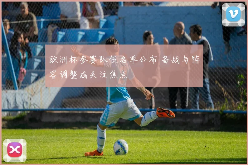欧洲杯参赛队伍名单公布 备战与阵容调整成关注焦点