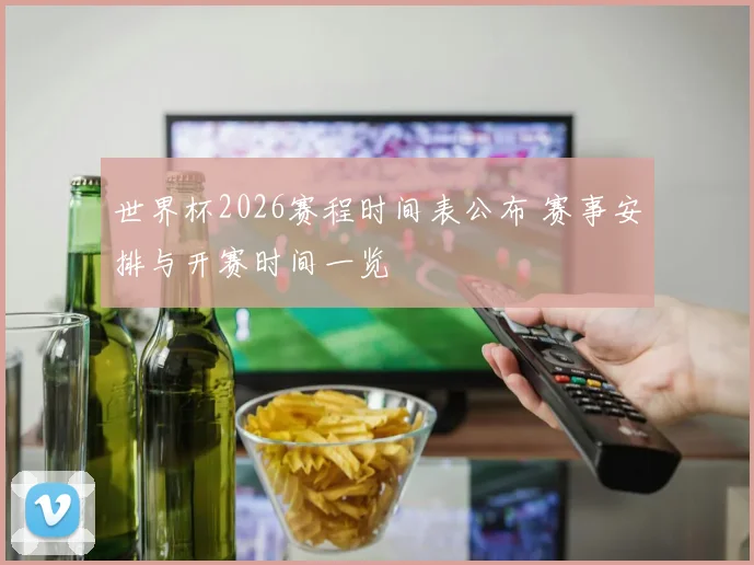 世界杯2026赛程时间表公布 赛事安排与开赛时间一览