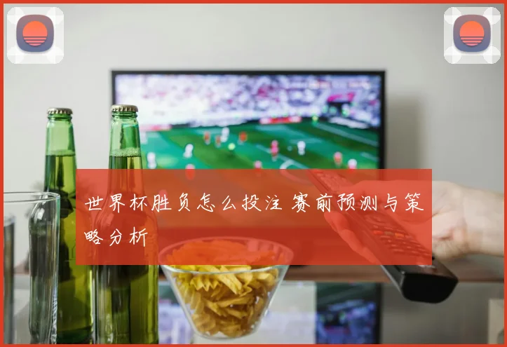 世界杯胜负怎么投注 赛前预测与策略分析