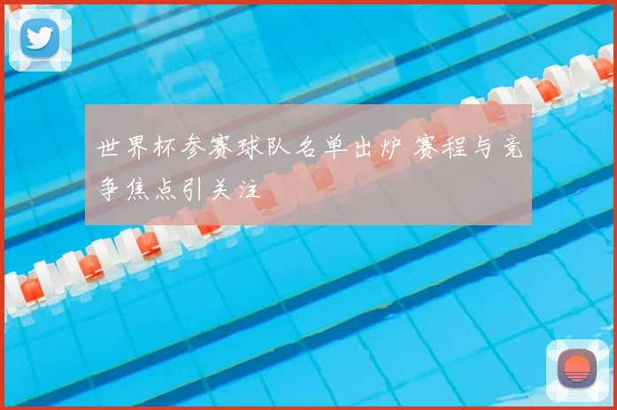 世界杯参赛球队名单出炉 赛程与竞争焦点引关注