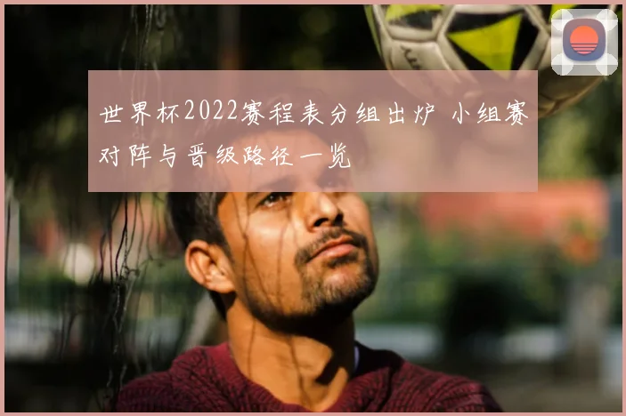 世界杯2022赛程表分组出炉 小组赛对阵与晋级路径一览