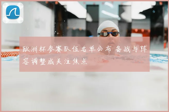 欧洲杯参赛队伍名单公布 备战与阵容调整成关注焦点