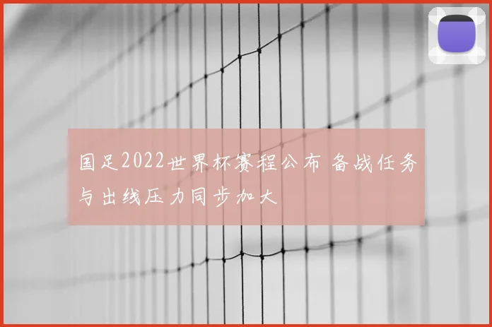 国足2022世界杯赛程公布 备战任务与出线压力同步加大