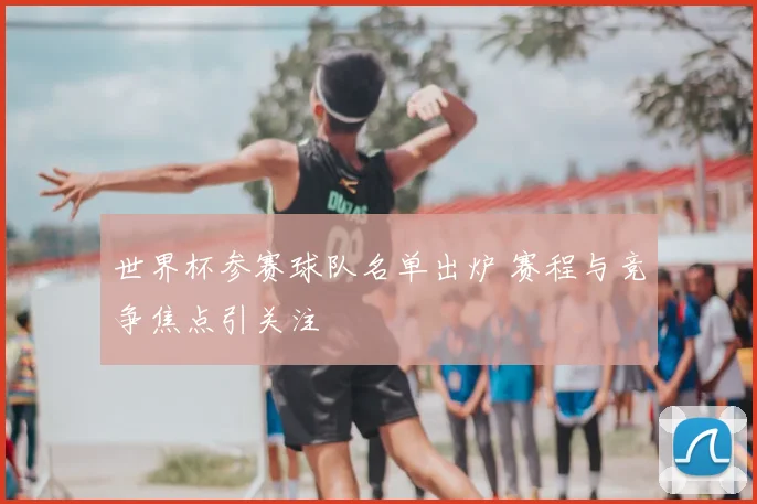 世界杯参赛球队名单出炉 赛程与竞争焦点引关注