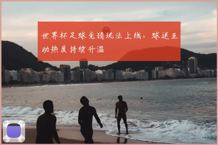 世界杯足球竞猜玩法上线,球迷互动热度持续升温