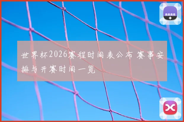 世界杯2026赛程时间表公布 赛事安排与开赛时间一览