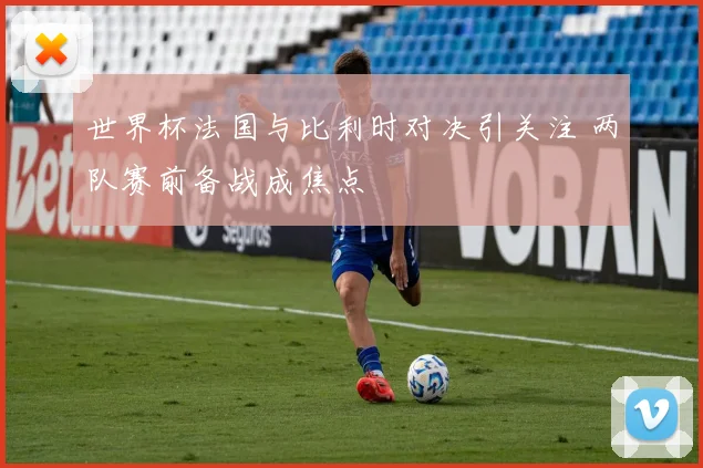世界杯法国与比利时对决引关注 两队赛前备战成焦点
