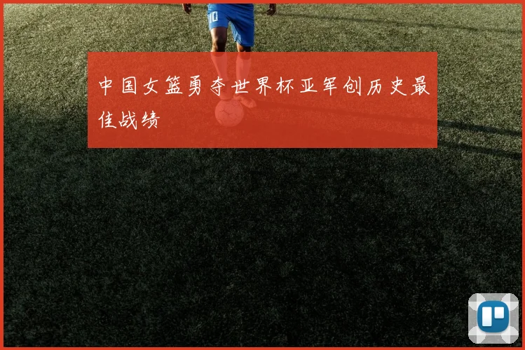 中国女篮勇夺世界杯亚军创历史最佳战绩