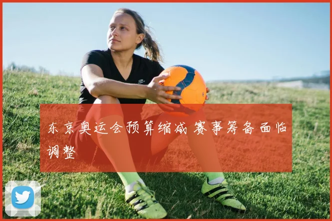 东京奥运会预算缩减 赛事筹备面临调整