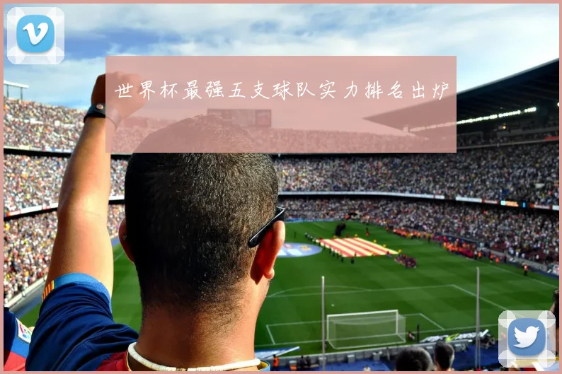 世界杯最强五支球队实力排名出炉