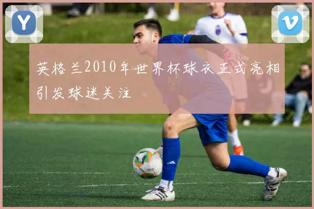 英格兰2010年世界杯球衣正式亮相引发球迷关注