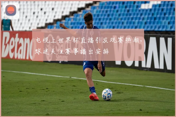 电视上世界杯直播引发观赛热潮，球迷关注赛事播出安排